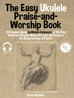 The Easy Ukulele Praise-and-Worship Book - 30 Timeless Hymns by Women Composers of Old-Time American Christian Music with Tabs and Chords in the Bluegrass Keys of D and G